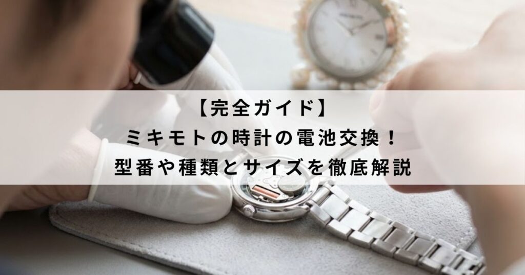【完全ガイド】ミキモトの時計の電池交換！型番や種類とサイズを徹底解説